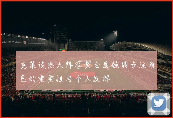 克莱谈热火阵容契合度强调专注角色的重要性与个人发挥
