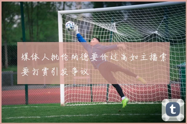 媒体人批伦纳德要价过高如主播索要打赏引发争议