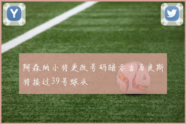 阿森纳小将更改号码暗示吉马良斯将接过39号球衣