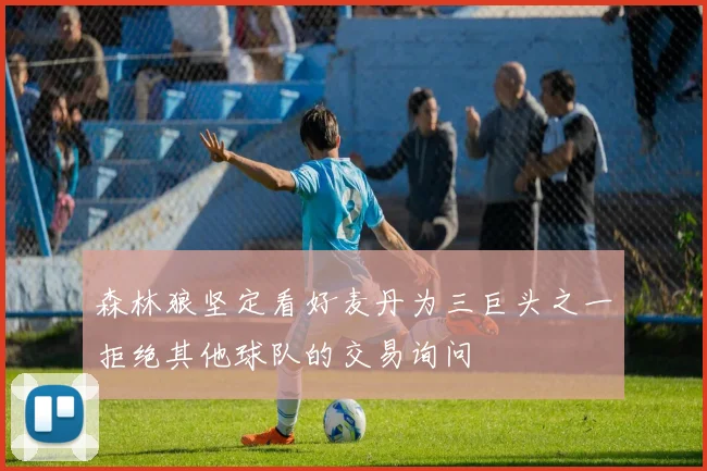 森林狼坚定看好麦丹为三巨头之一拒绝其他球队的交易询问
