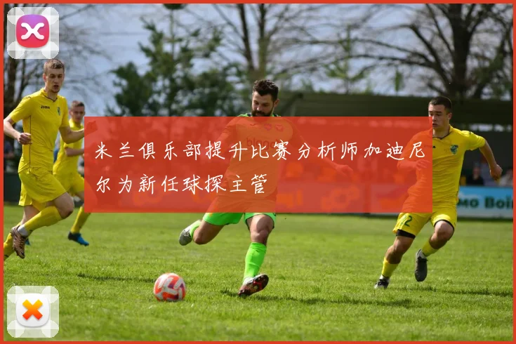 米兰俱乐部提升比赛分析师加迪尼尔为新任球探主管